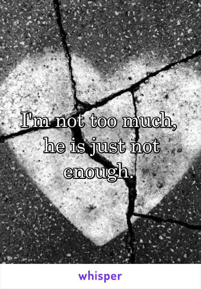 I'm not too much,  he is just not enough. 