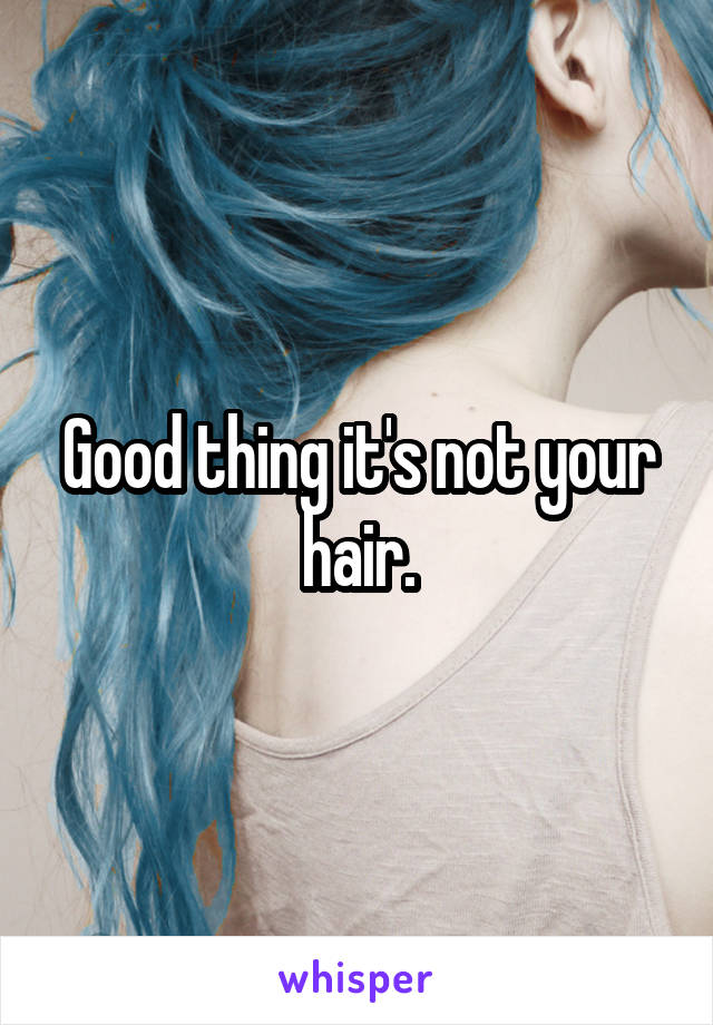 Good thing it's not your hair.