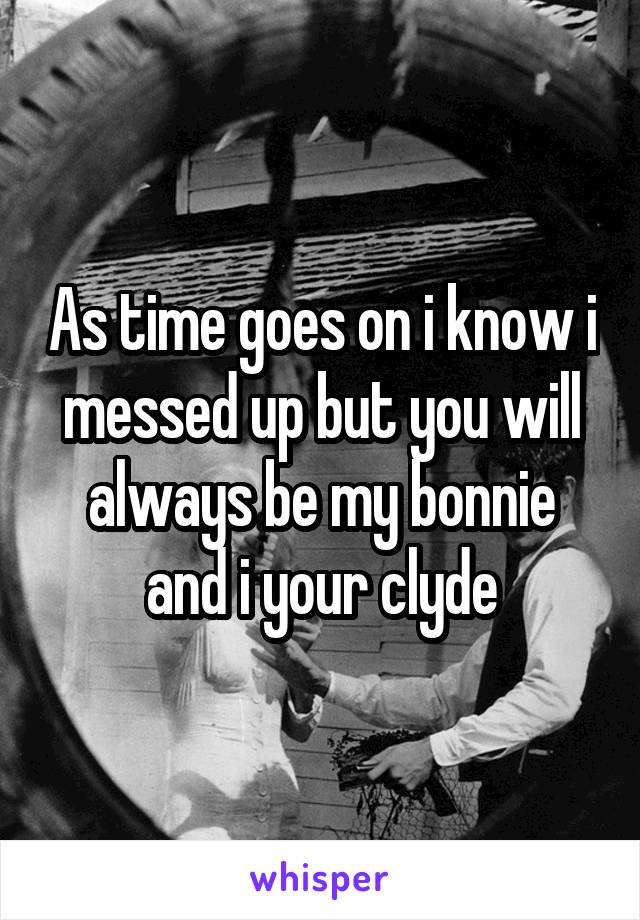 As time goes on i know i messed up but you will always be my bonnie and i your clyde