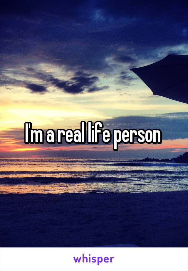 I'm a real life person 