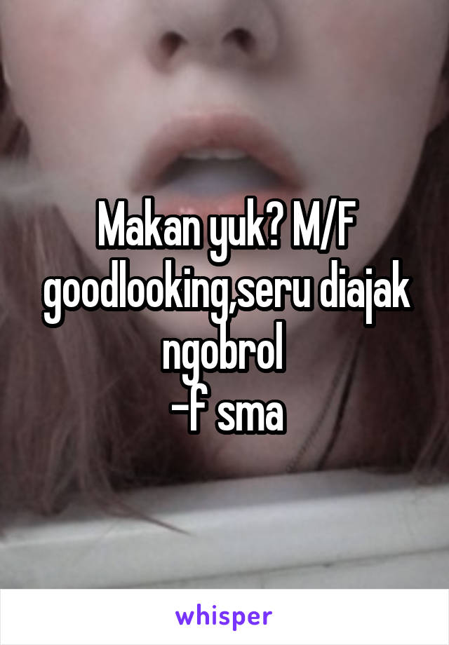 Makan yuk? M/F goodlooking,seru diajak ngobrol 
-f sma