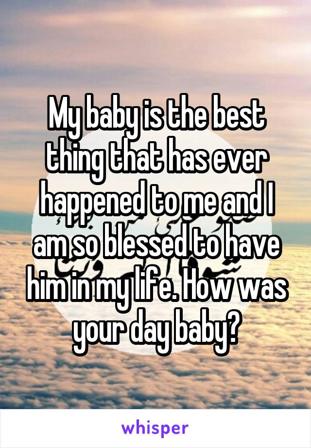 My baby is the best thing that has ever happened to me and I am so blessed to have him in my life. How was your day baby?