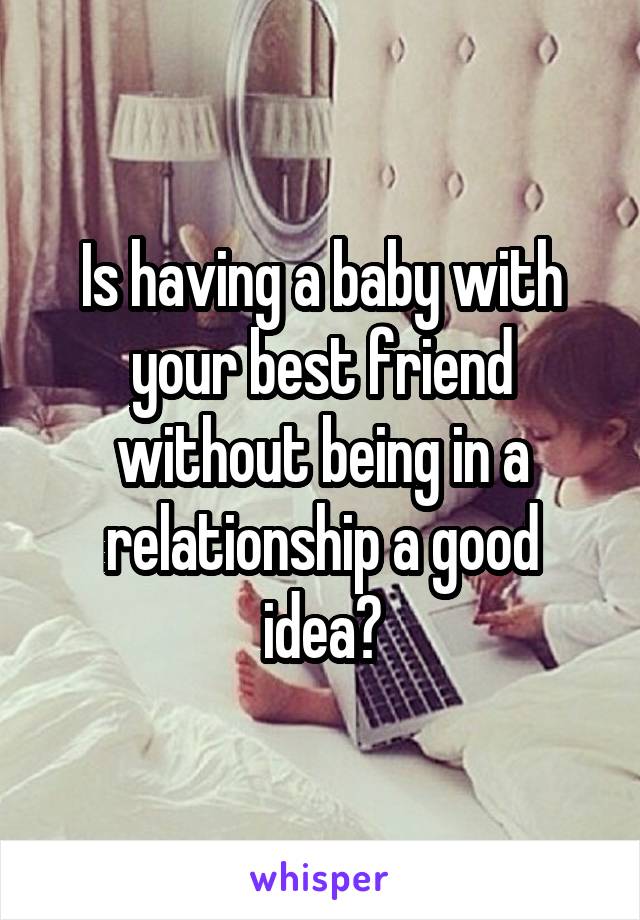 Is having a baby with your best friend without being in a relationship a good idea?