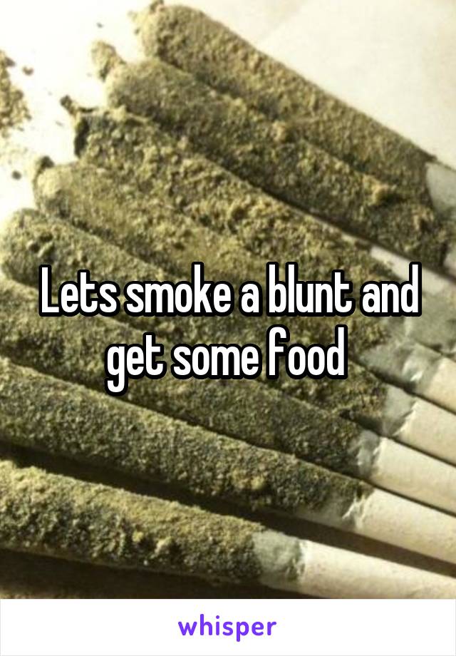 Lets smoke a blunt and get some food 