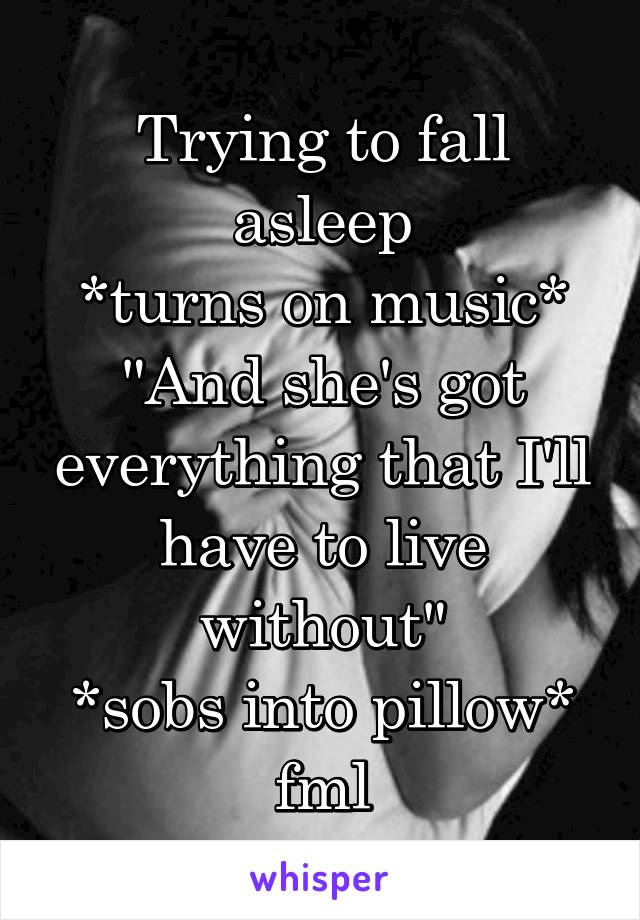 Trying to fall asleep
*turns on music*
"And she's got everything that I'll have to live without"
*sobs into pillow* fml