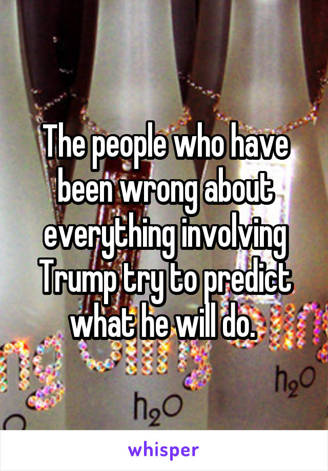 The people who have been wrong about everything involving Trump try to predict what he will do. 