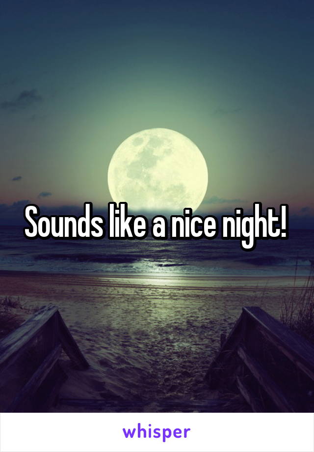 Sounds like a nice night! 