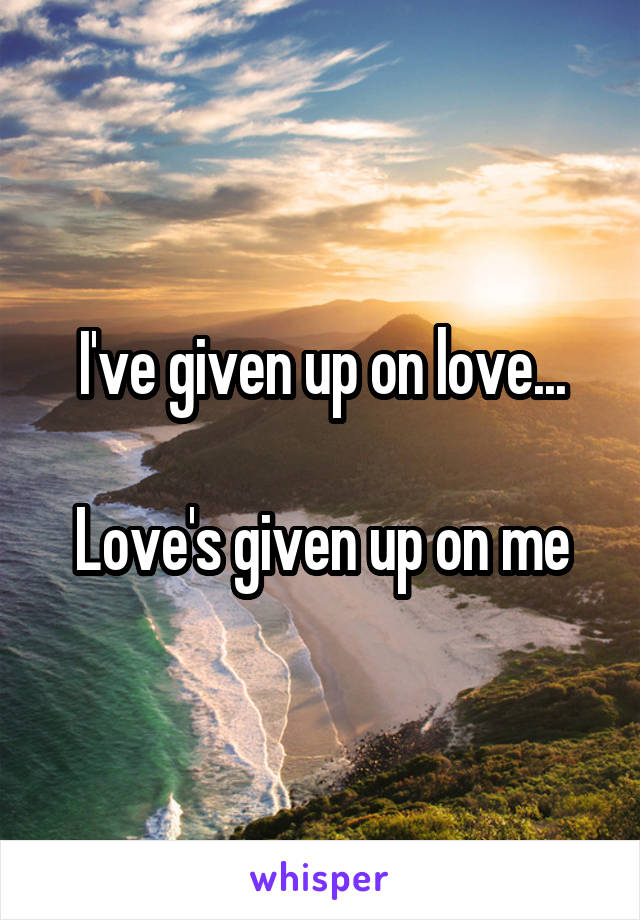 I've given up on love...

Love's given up on me