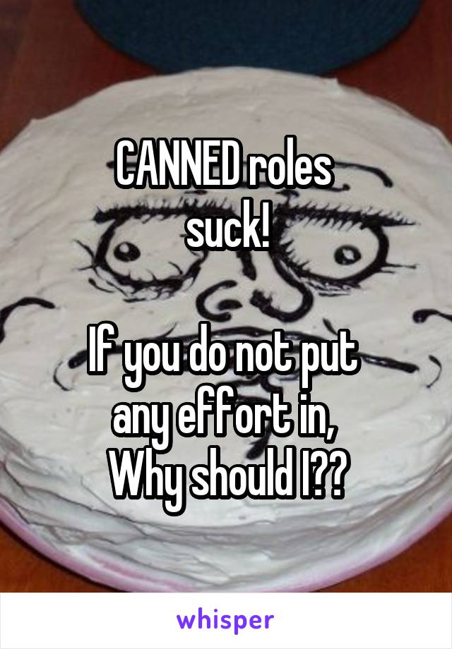 CANNED roles 
suck!

If you do not put 
any effort in, 
Why should I??