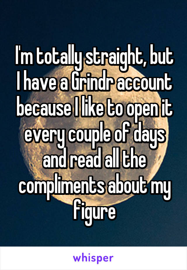 I'm totally straight, but I have a Grindr account because I like to open it every couple of days and read all the compliments about my figure