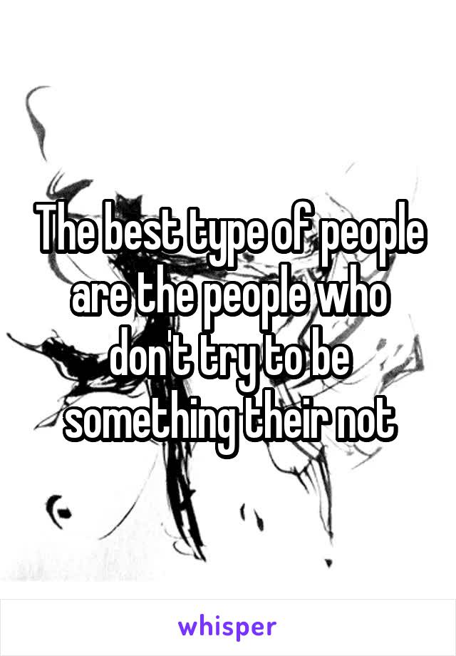 The best type of people are the people who don't try to be something their not