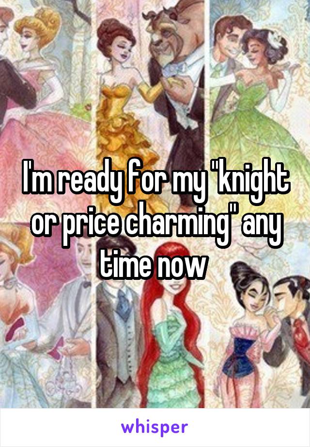 I'm ready for my "knight or price charming" any time now 