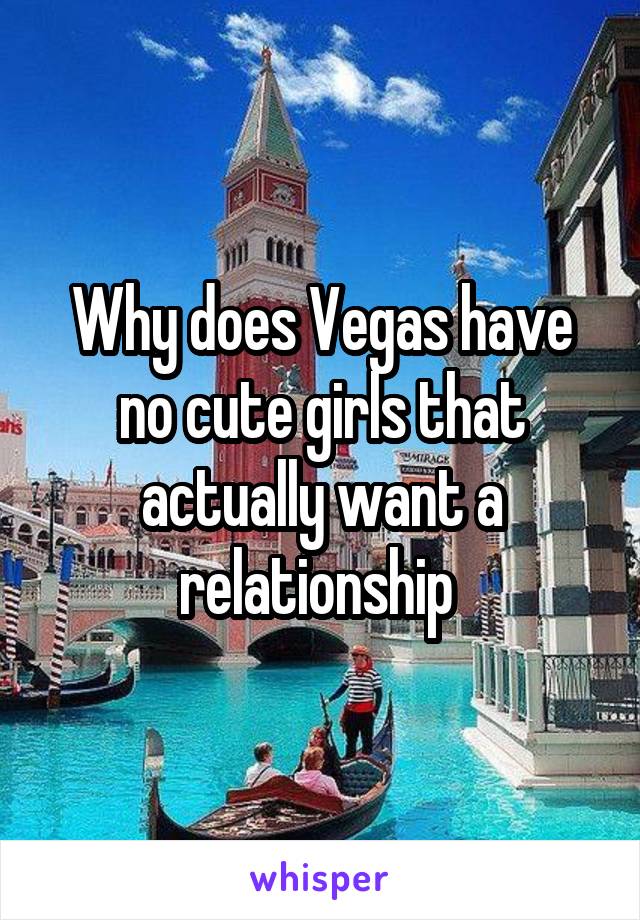 Why does Vegas have no cute girls that actually want a relationship 