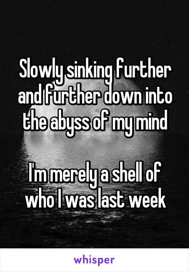 Slowly sinking further and further down into the abyss of my mind

I'm merely a shell of
who I was last week