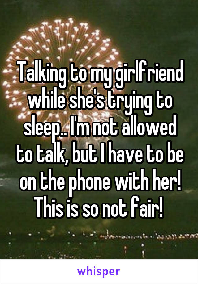 Talking to my girlfriend while she's trying to sleep.. I'm not allowed to talk, but I have to be on the phone with her! This is so not fair! 