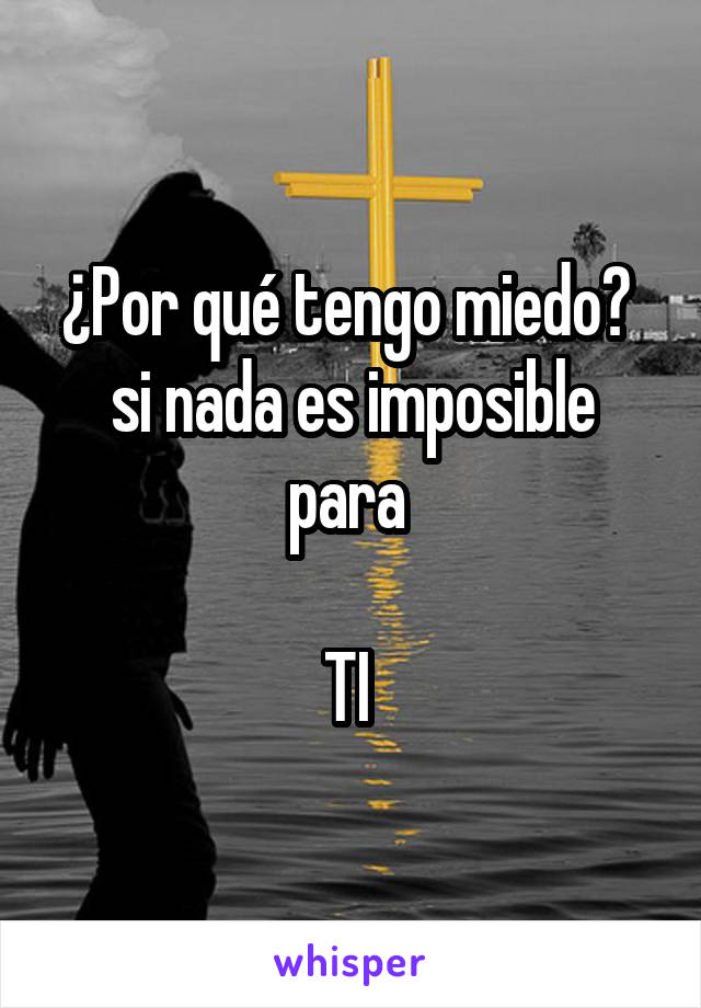 ¿Por qué tengo miedo? 
si nada es imposible para 

TI 