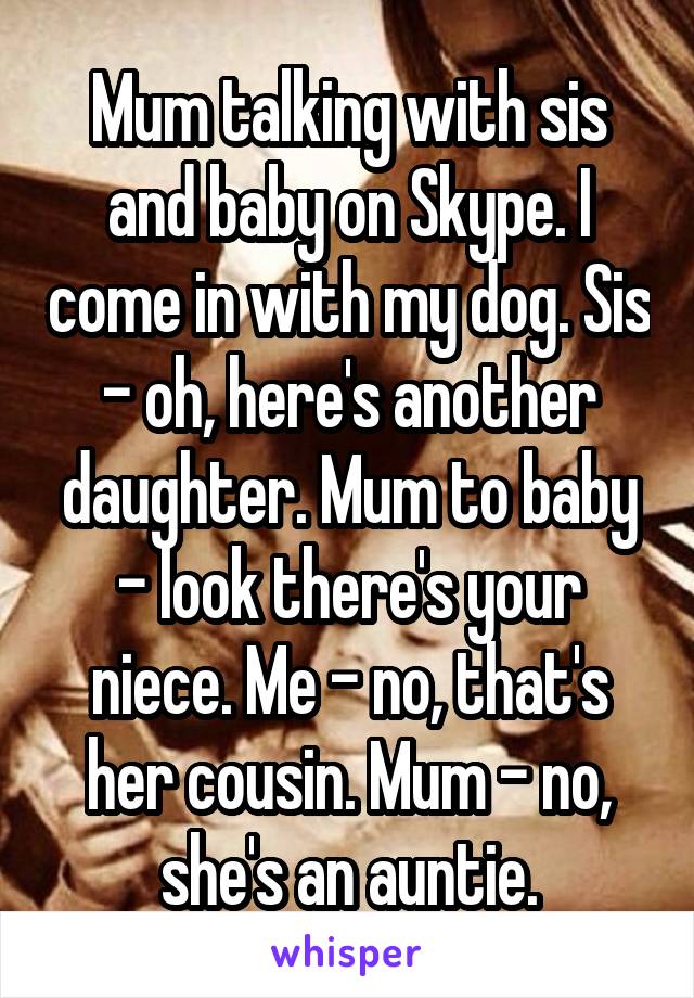 Mum talking with sis and baby on Skype. I come in with my dog. Sis - oh, here's another daughter. Mum to baby - look there's your niece. Me - no, that's her cousin. Mum - no, she's an auntie.