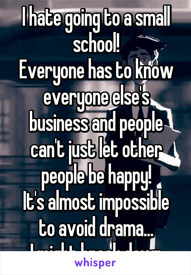 I hate going to a small school!
Everyone has to know everyone else's business and people can't just let other people be happy!
It's almost impossible to avoid drama...
I might break down