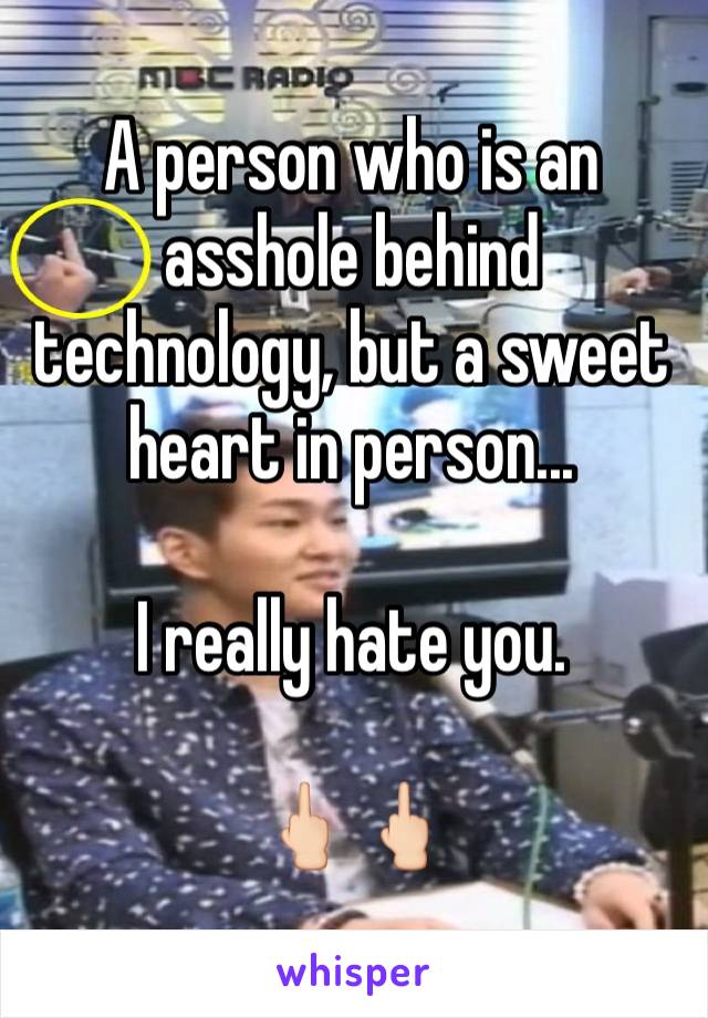 A person who is an asshole behind technology, but a sweet heart in person...

I really hate you.

🖕🏻🖕🏻