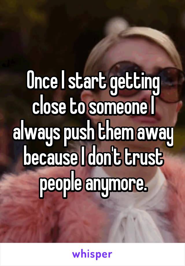 Once I start getting close to someone I always push them away because I don't trust people anymore.