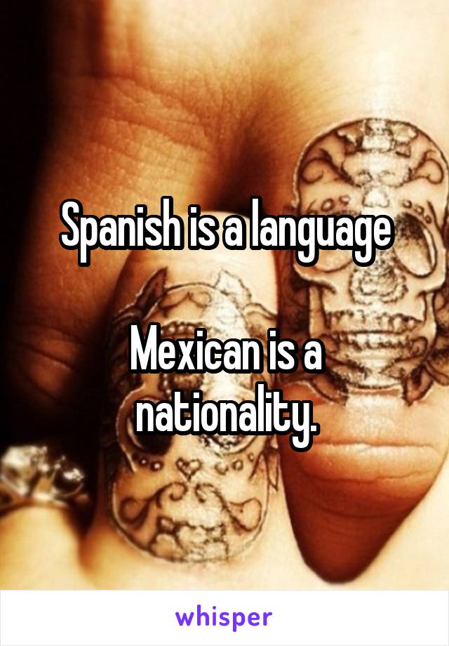 Spanish is a language

Mexican is a nationality.