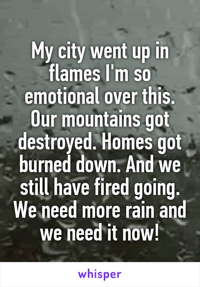 My city went up in flames I'm so emotional over this. Our mountains got destroyed. Homes got burned down. And we still have fired going. We need more rain and we need it now!