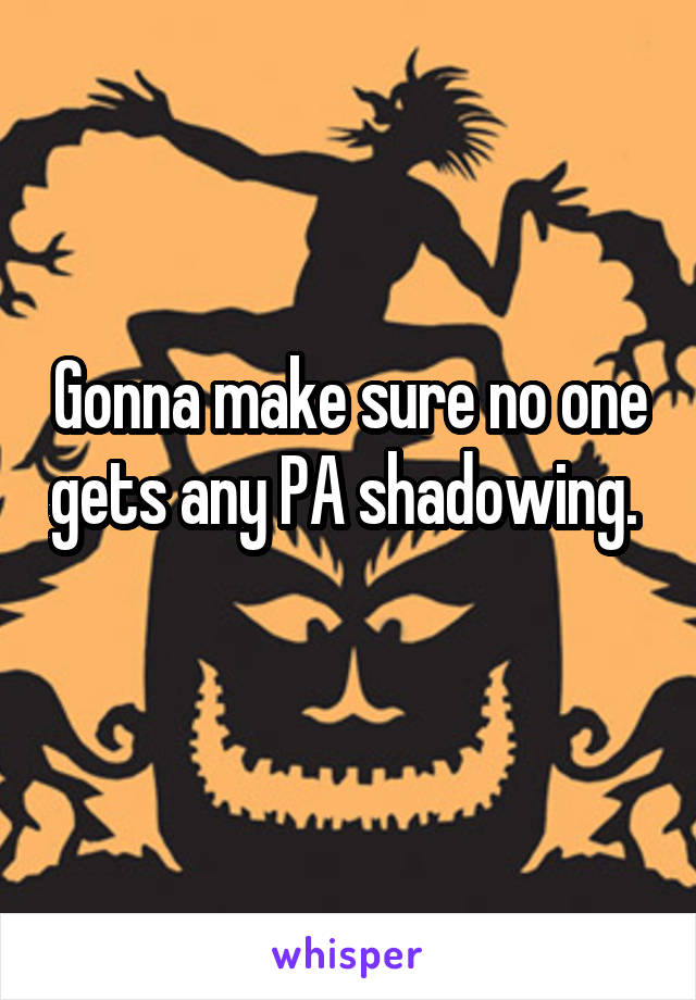 Gonna make sure no one gets any PA shadowing.  