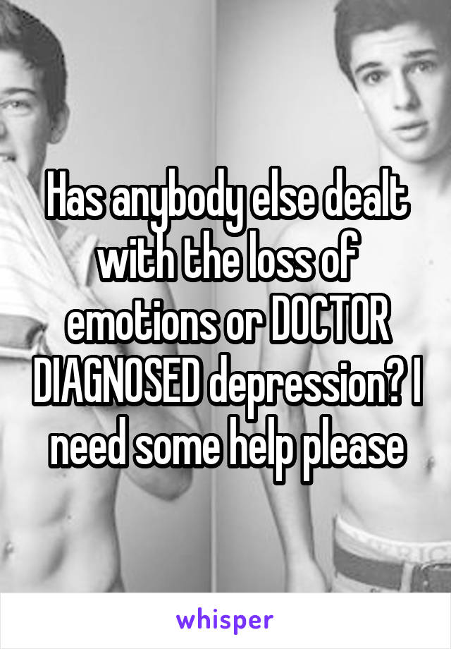 Has anybody else dealt with the loss of emotions or DOCTOR DIAGNOSED depression? I need some help please