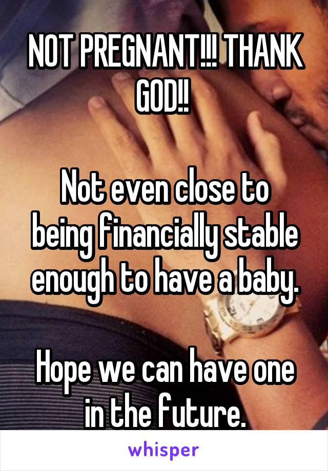 NOT PREGNANT!!! THANK GOD!! 

Not even close to being financially stable enough to have a baby.

Hope we can have one in the future.