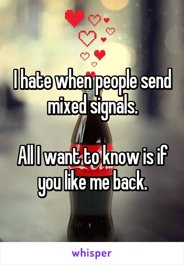 I hate when people send mixed signals.

All I want to know is if you like me back.