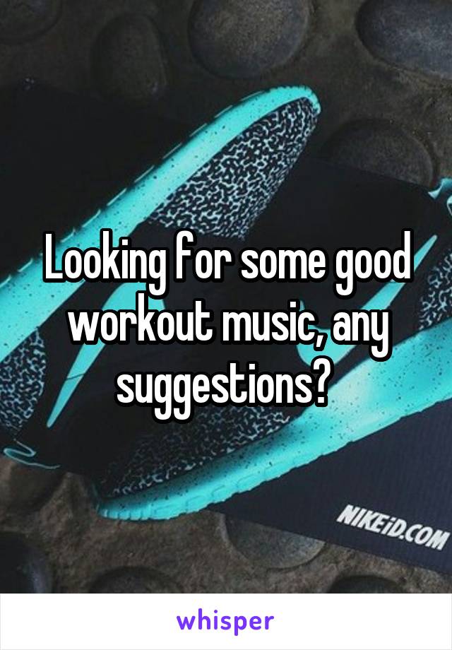 Looking for some good workout music, any suggestions? 