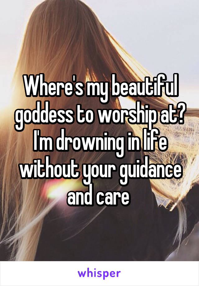 Where's my beautiful goddess to worship at? I'm drowning in life without your guidance and care 