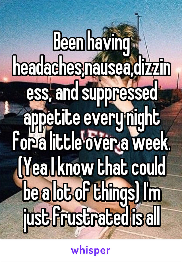 Been having headaches,nausea,dizziness, and suppressed appetite every night for a little over a week.
(Yea I know that could be a lot of things) I'm just frustrated is all