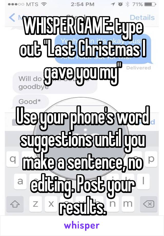 WHISPER GAME: type out "Last Christmas I gave you my"

Use your phone's word suggestions until you make a sentence, no editing. Post your results.