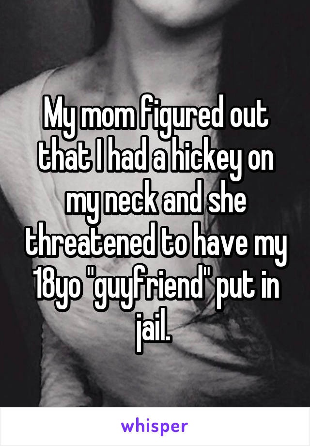 My mom figured out that I had a hickey on my neck and she threatened to have my 18yo "guyfriend" put in jail. 