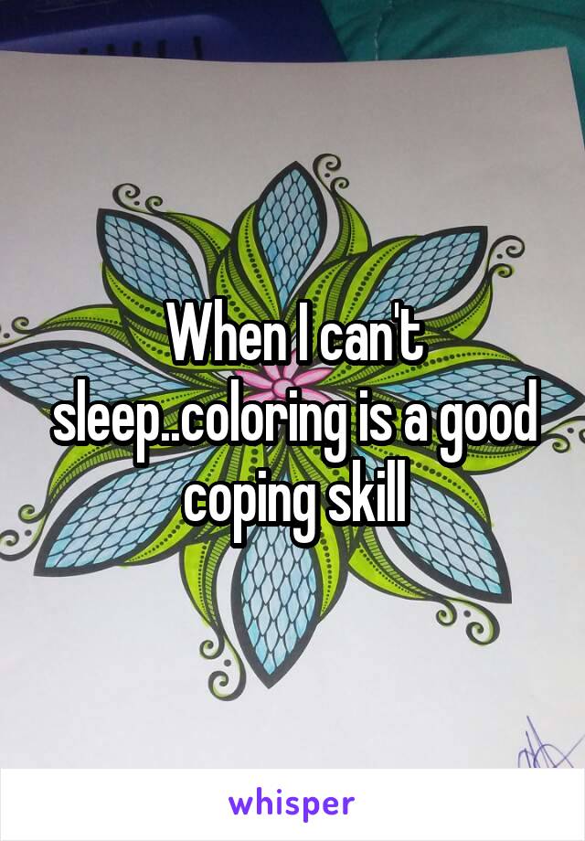 When I can't sleep..coloring is a good coping skill