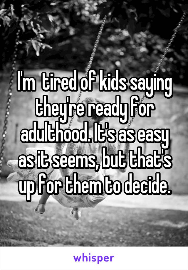 I'm  tired of kids saying they're ready for adulthood. It's as easy as it seems, but that's up for them to decide.