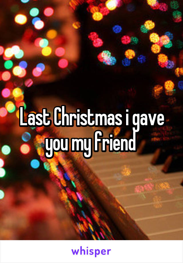 Last Christmas i gave you my friend 