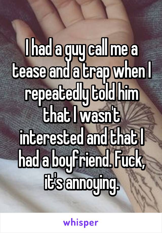 I had a guy call me a tease and a trap when I repeatedly told him that I wasn't interested and that I had a boyfriend. Fuck, it's annoying.