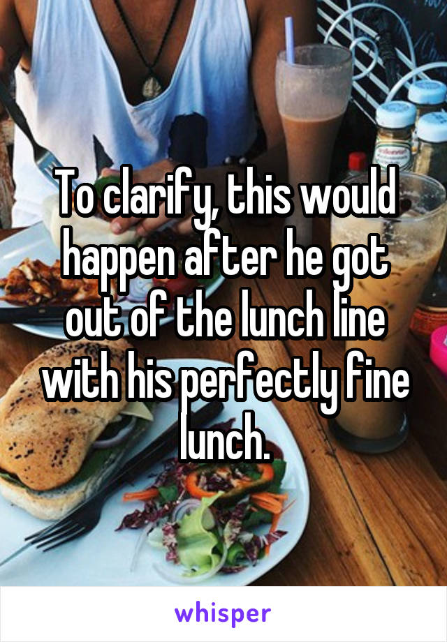 To clarify, this would happen after he got out of the lunch line with his perfectly fine lunch.
