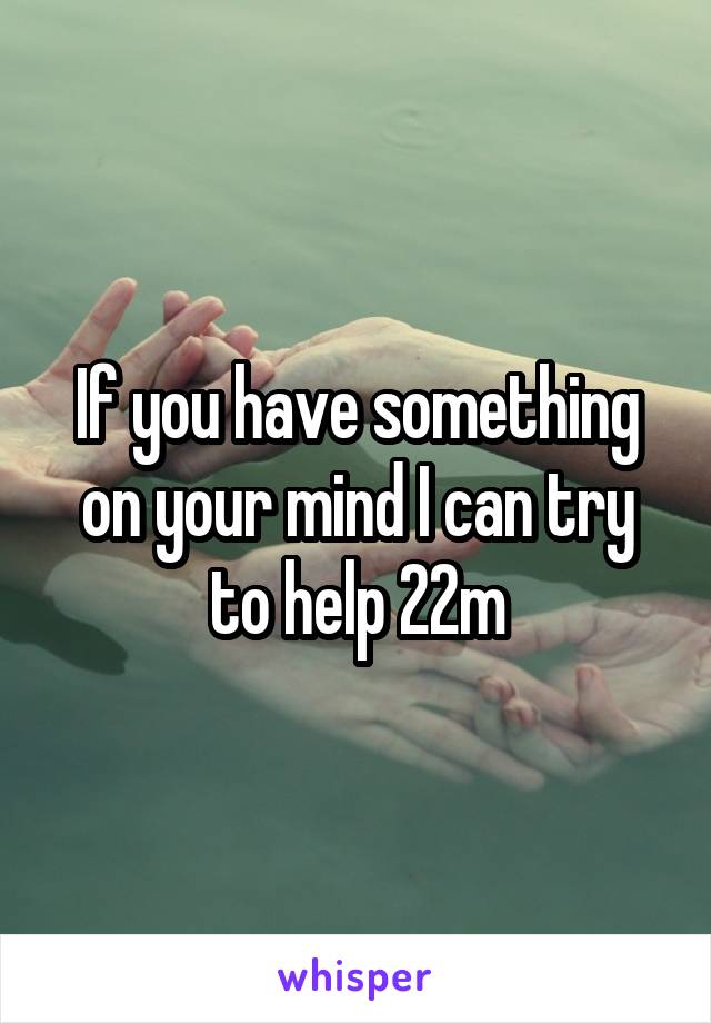 If you have something on your mind I can try to help 22m