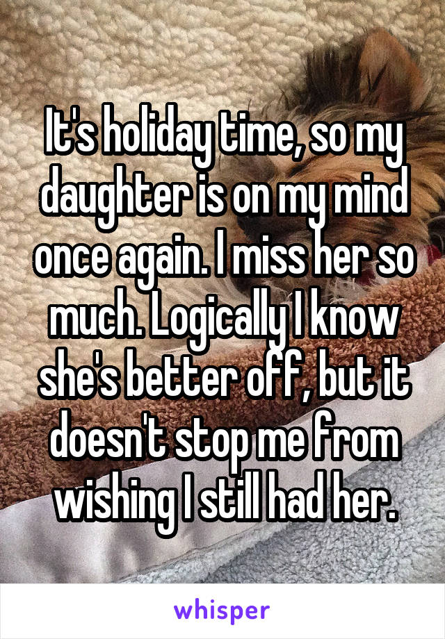 It's holiday time, so my daughter is on my mind once again. I miss her so much. Logically I know she's better off, but it doesn't stop me from wishing I still had her.