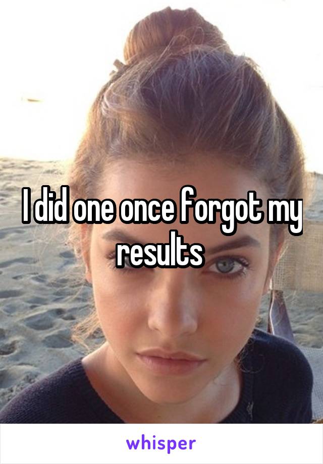 I did one once forgot my results 