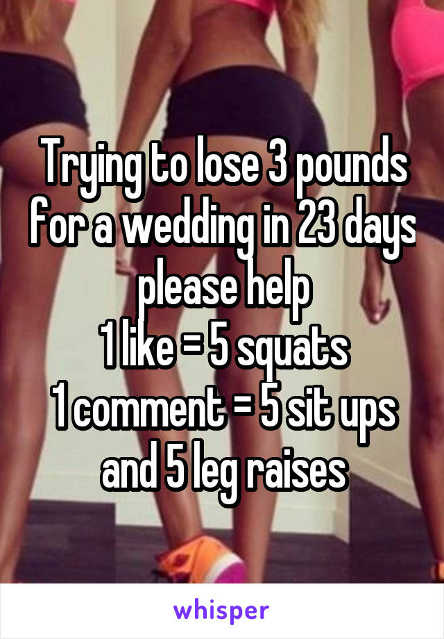 Trying to lose 3 pounds for a wedding in 23 days please help
1 like = 5 squats
1 comment = 5 sit ups and 5 leg raises