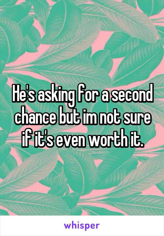 He's asking for a second chance but im not sure if it's even worth it.