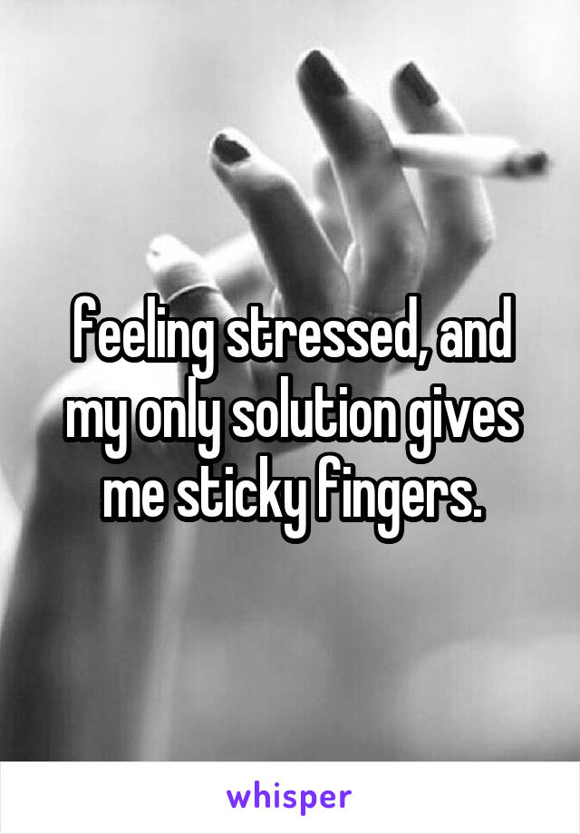 feeling stressed, and my only solution gives me sticky fingers.