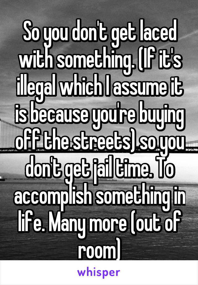 So you don't get laced with something. (If it's illegal which I assume it is because you're buying off the streets) so you don't get jail time. To accomplish something in life. Many more (out of room)