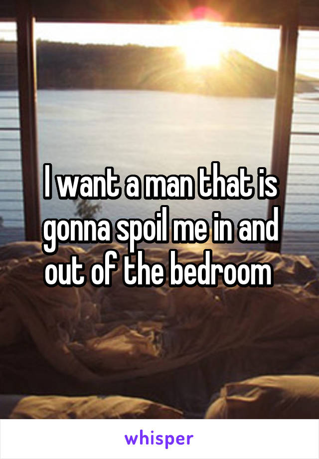 I want a man that is gonna spoil me in and out of the bedroom 