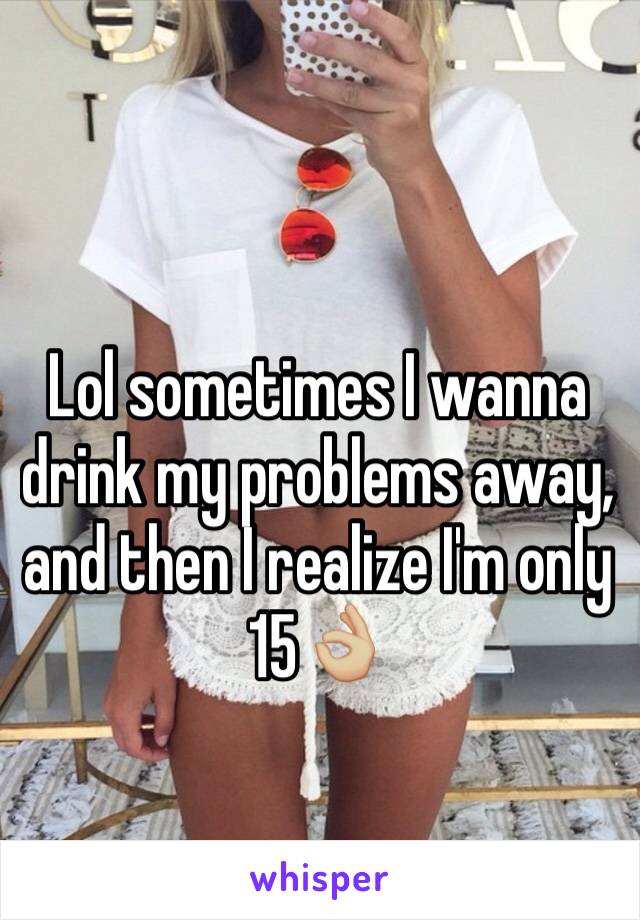 Lol sometimes I wanna drink my problems away, and then I realize I'm only 15👌🏼