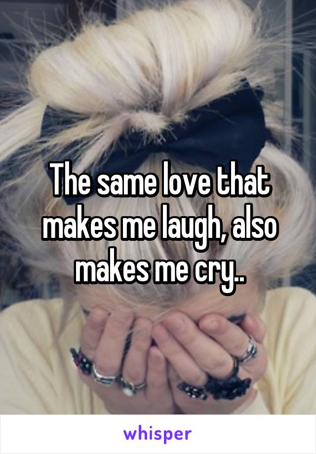 The same love that makes me laugh, also makes me cry..